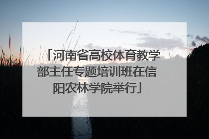 河南省高校体育教学部主任专题培训班在信阳农林学院举行