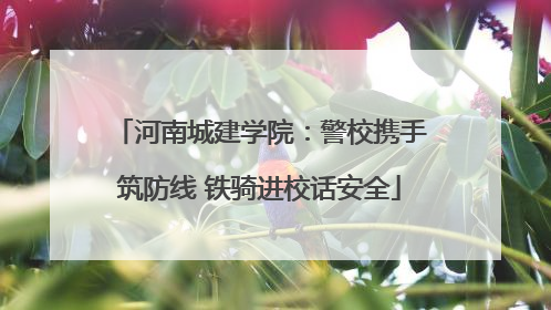 河南城建学院：警校携手筑防线 铁骑进校话安全