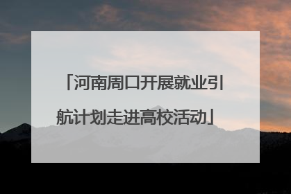 河南周口开展就业引航计划走进高校活动