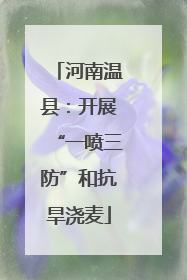 河南温县：开展“一喷三防”和抗旱浇麦