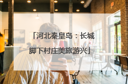 河北秦皇岛：长城脚下村庄美旅游兴