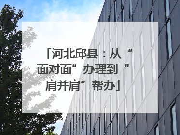 河北邱县：从“面对面”办理到“肩并肩”帮办