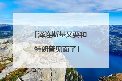 泽连斯基又要和特朗普见面了