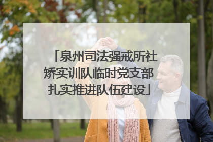 泉州司法强戒所社矫实训队临时党支部扎实推进队伍建设