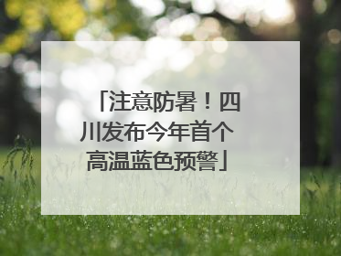 注意防暑！四川发布今年首个高温蓝色预警