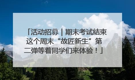 活动招募｜期末考试结束 这个周末“故匠新生”第二弹等着同学们来体验！