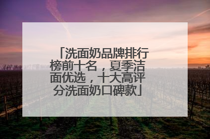 洗面奶品牌排行榜前十名，夏季洁面优选，十大高评分洗面奶口碑款