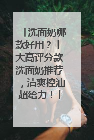 洗面奶哪款好用？十大高评分款洗面奶推荐，清爽控油超给力！