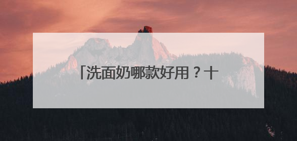洗面奶哪款好用？十款公认好用的洗面奶品牌，效果出众！