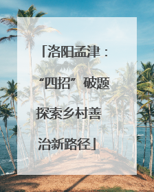 洛阳孟津：“四招”破题 探索乡村善治新路径