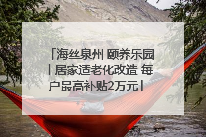 海丝泉州 颐养乐园丨居家适老化改造 每户最高补贴2万元