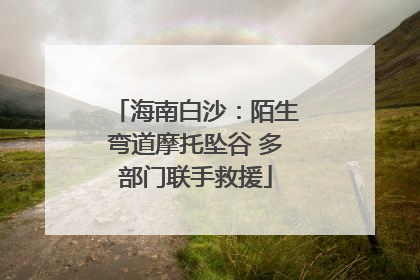 海南白沙：陌生弯道摩托坠谷 多部门联手救援