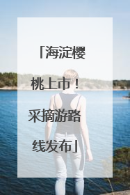 海淀樱桃上市！采摘游路线发布