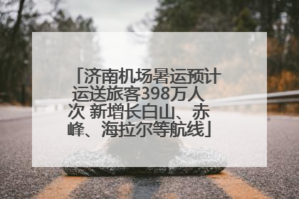 济南机场暑运预计运送旅客398万人次 新增长白山、赤峰、海拉尔等航线