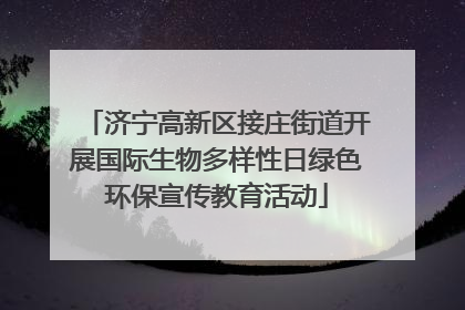 济宁高新区接庄街道开展国际生物多样性日绿色环保宣传教育活动