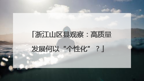 浙江山区县观察：高质量发展何以“个性化”？