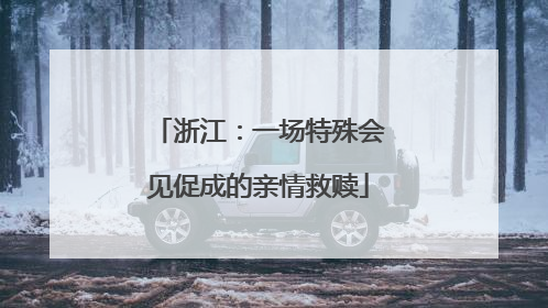 浙江：一场特殊会见促成的亲情救赎