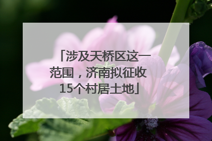 涉及天桥区这一范围，济南拟征收15个村居土地
