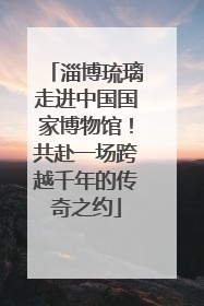 淄博琉璃走进中国国家博物馆！共赴一场跨越千年的传奇之约