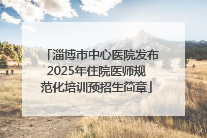 淄博市中心医院发布2025年住院医师规范化培训预招生简章