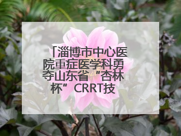 淄博市中心医院重症医学科勇夺山东省“杏林杯”CRRT技能大赛一等奖