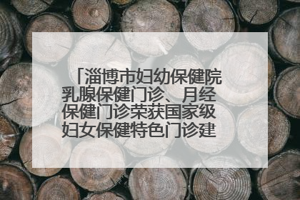 淄博市妇幼保健院乳腺保健门诊、月经保健门诊荣获国家级妇女保健特色门诊建设单位荣誉称号