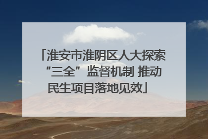 淮安市淮阴区人大探索“三全”监督机制 推动民生项目落地见效