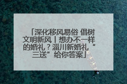 深化移风易俗 倡树文明新风丨想办不一样的婚礼？淄川新婚礼“三送”给你答案