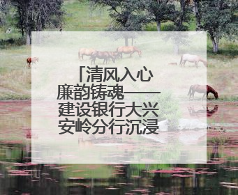 清风入心 廉韵铸魂——建设银行大兴安岭分行沉浸式廉政教育筑牢思想防线