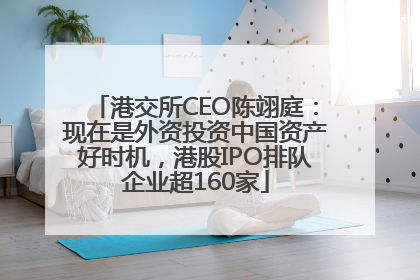港交所CEO陈翊庭：现在是外资投资中国资产好时机，港股IPO排队企业超160家