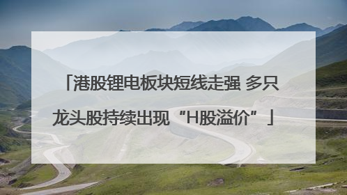 港股锂电板块短线走强 多只龙头股持续出现“H股溢价”
