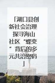 湖口县创新社会治理 探寻海山社区“蝶变”背后的多元共治密码