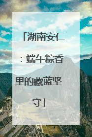 湖南安仁：端午粽香里的藏蓝坚守