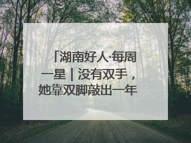 湖南好人·每周一星｜没有双手，她靠双脚敲出一年千万业务标书