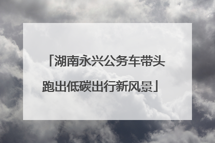 湖南永兴公务车带头跑出低碳出行新风景