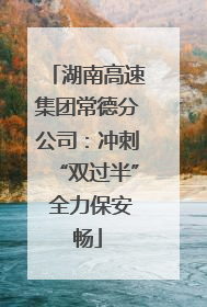 湖南高速集团常德分公司：冲刺“双过半” 全力保安畅