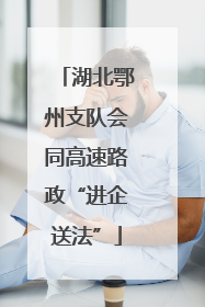 湖北鄂州支队会同高速路政“进企送法”
