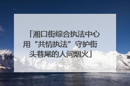 湘口街综合执法中心用“共情执法”守护街头巷尾的人间烟火