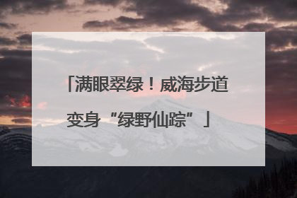满眼翠绿！威海步道变身“绿野仙踪”