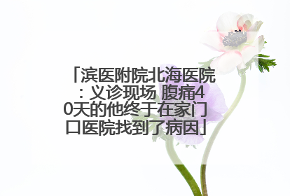 滨医附院北海医院：义诊现场 腹痛40天的他终于在家门口医院找到了病因