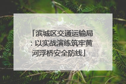 滨城区交通运输局：以实战演练筑牢黄河浮桥安全防线
