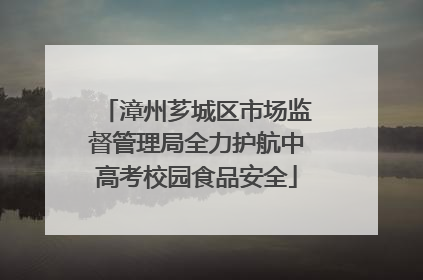 漳州芗城区市场监督管理局全力护航中高考校园食品安全