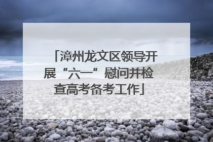 漳州龙文区领导开展“六一”慰问并检查高考备考工作