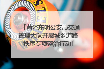 菏泽东明公安局交通管理大队开展城乡道路秩序专项整治行动