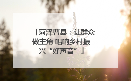 菏泽曹县：让群众做主角 唱响乡村振兴“好声音”