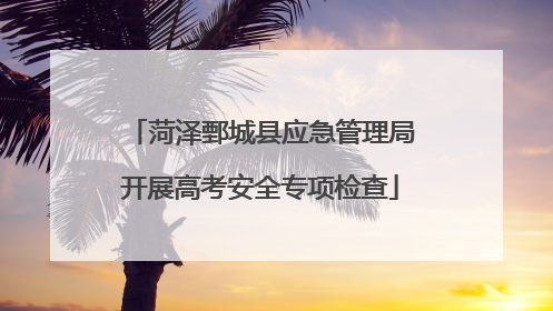菏泽鄄城县应急管理局开展高考安全专项检查