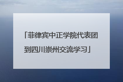 菲律宾中正学院代表团到四川崇州交流学习