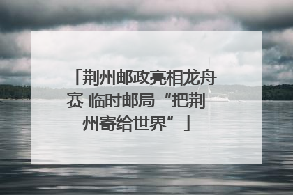 荆州邮政亮相龙舟赛 临时邮局“把荆州寄给世界”
