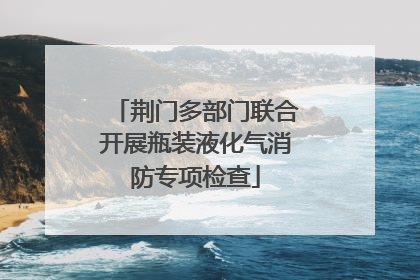 荆门多部门联合开展瓶装液化气消防专项检查