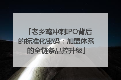 老乡鸡冲刺IPO背后的标准化密码：加盟体系的全链条品控升级